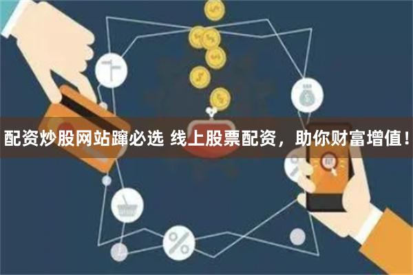 配资炒股网站蹿必选 线上股票配资，助你财富增值！