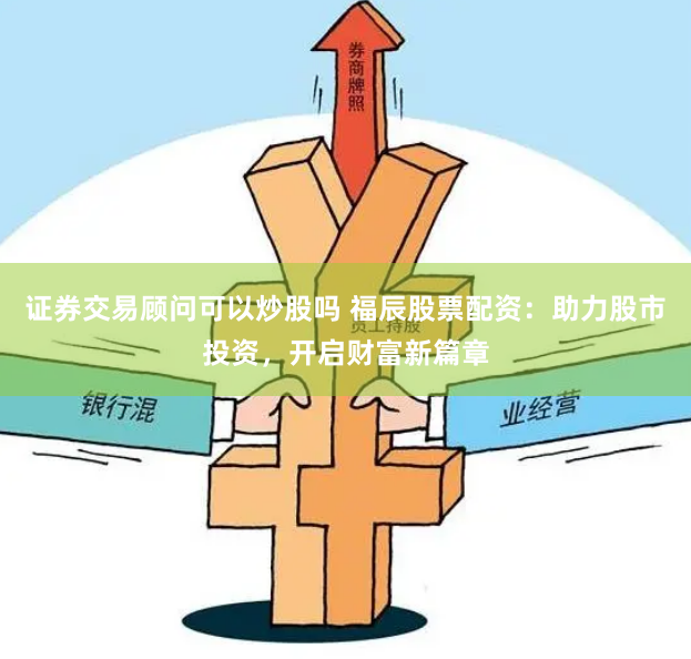 证券交易顾问可以炒股吗 福辰股票配资:助力股市投资,开启财富新篇章