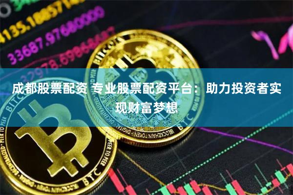 成都股票配资 专业股票配资平台：助力投资者实现财富梦想