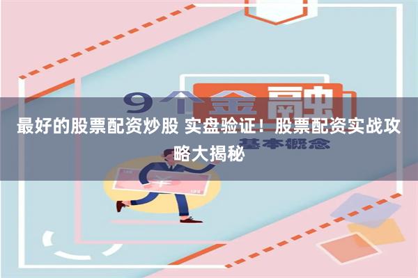 最好的股票配资炒股 实盘验证！股票配资实战攻略大揭秘