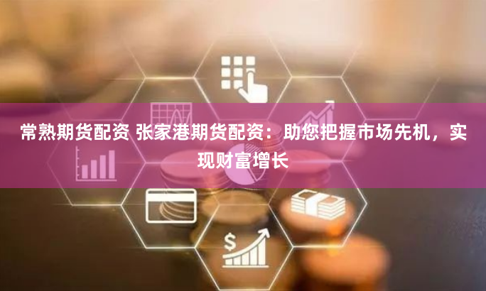 常熟期货配资 张家港期货配资：助您把握市场先机，实现财富增长