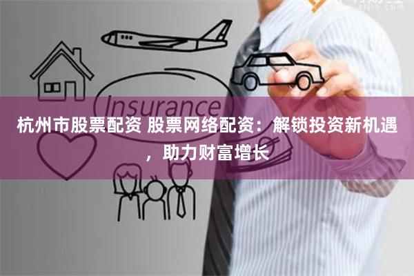 杭州市股票配资 股票网络配资：解锁投资新机遇，助力财富增长