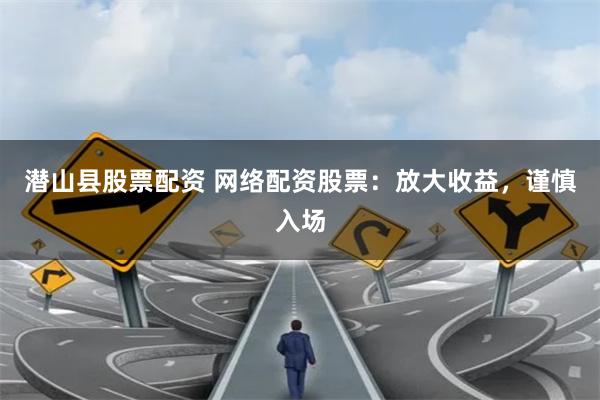 潜山县股票配资 网络配资股票：放大收益，谨慎入场