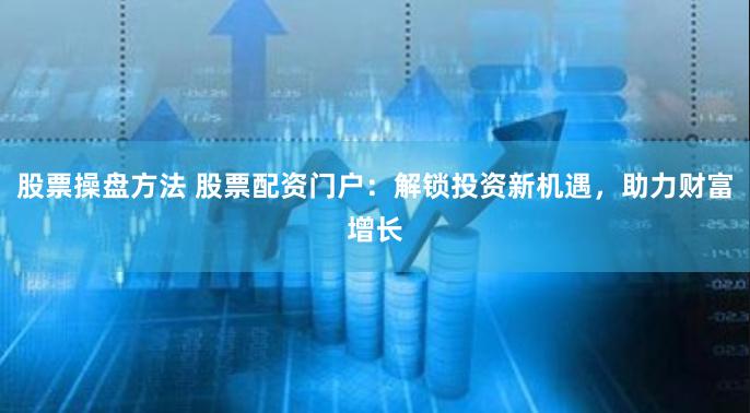 股票操盘方法 股票配资门户：解锁投资新机遇，助力财富增长
