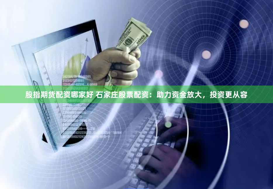 股指期货配资哪家好 石家庄股票配资：助力资金放大，投资更从容