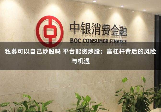 私募可以自己炒股吗 平台配资炒股：高杠杆背后的风险与机遇