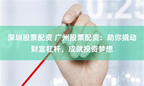 深圳股票配资 广州股票配资：助你撬动财富杠杆，成就投资梦想