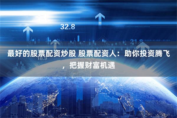 最好的股票配资炒股 股票配资人：助你投资腾飞，把握财富机遇