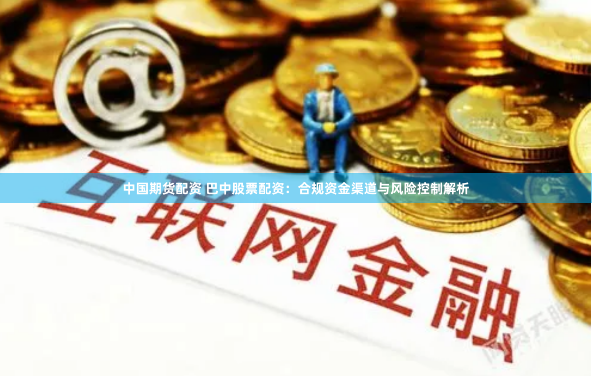 中国期货配资 巴中股票配资：合规资金渠道与风险控制解析