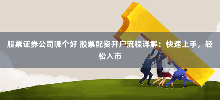 股票证券公司哪个好 股票配资开户流程详解：快速上手，轻松入市