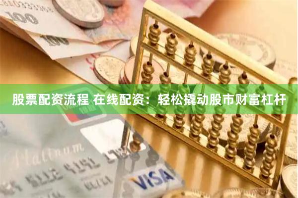 股票配资流程 在线配资：轻松撬动股市财富杠杆