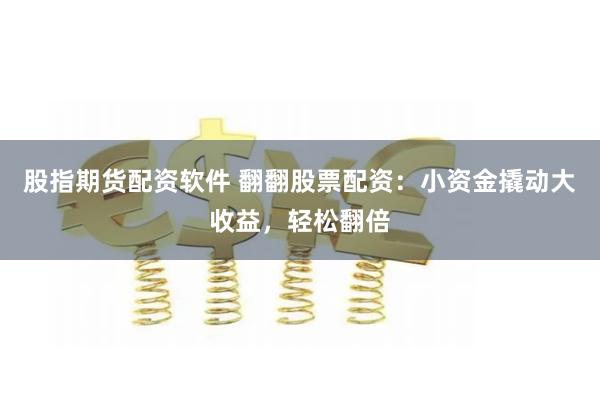 股指期货配资软件 翻翻股票配资：小资金撬动大收益，轻松翻倍