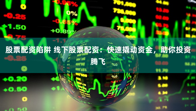 股票配资陷阱 线下股票配资：快速撬动资金，助你投资腾飞