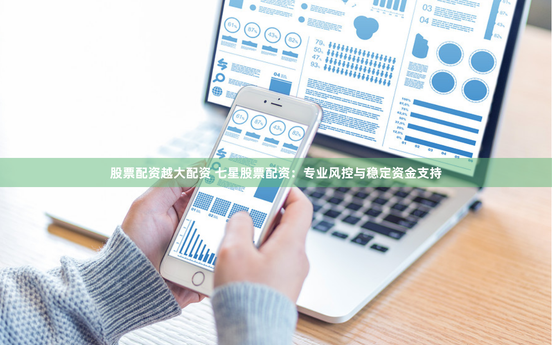 股票配资越大配资 七星股票配资：专业风控与稳定资金支持