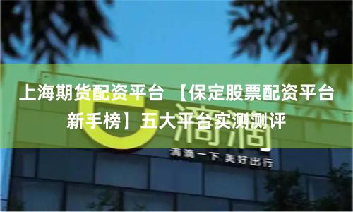上海期货配资平台 【保定股票配资平台新手榜】五大平台实测测评