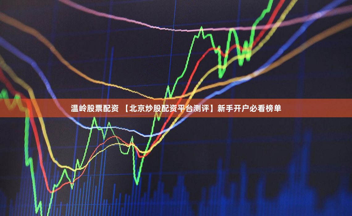 温岭股票配资 【北京炒股配资平台测评】新手开户必看榜单