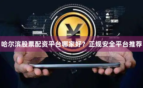 哈尔滨股票配资平台哪家好？正规安全平台推荐