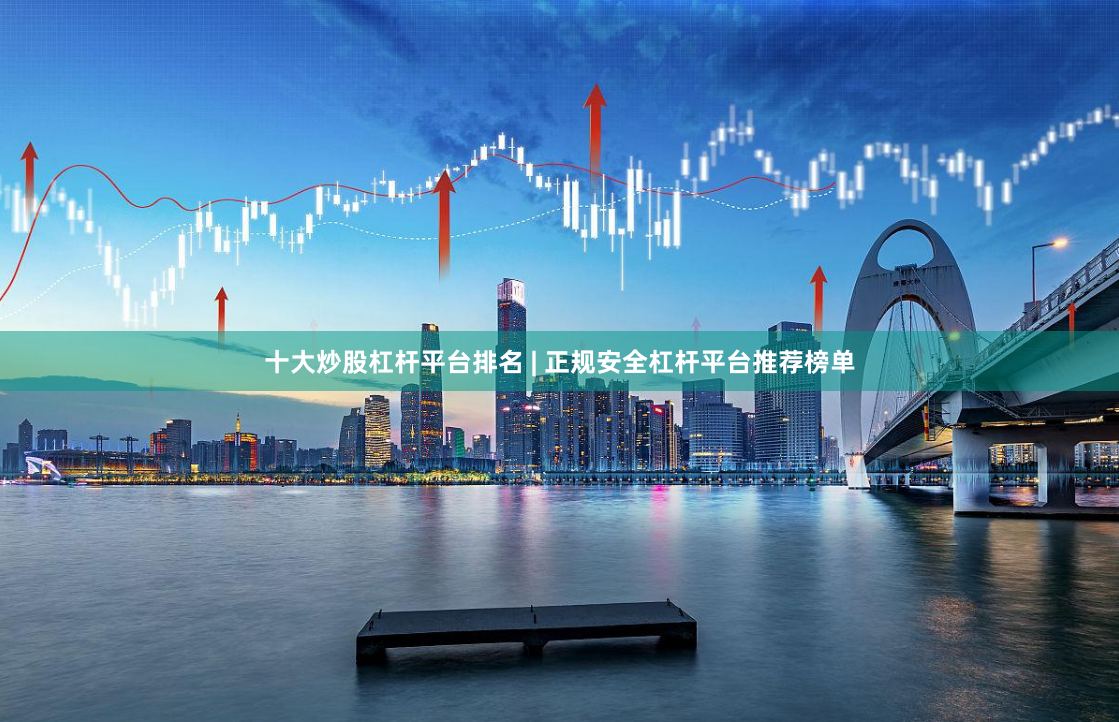 十大炒股杠杆平台排名 | 正规安全杠杆平台推荐榜单