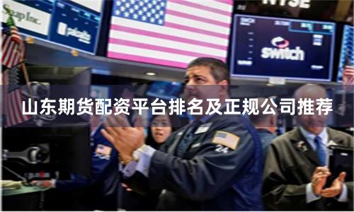 山东期货配资平台排名及正规公司推荐