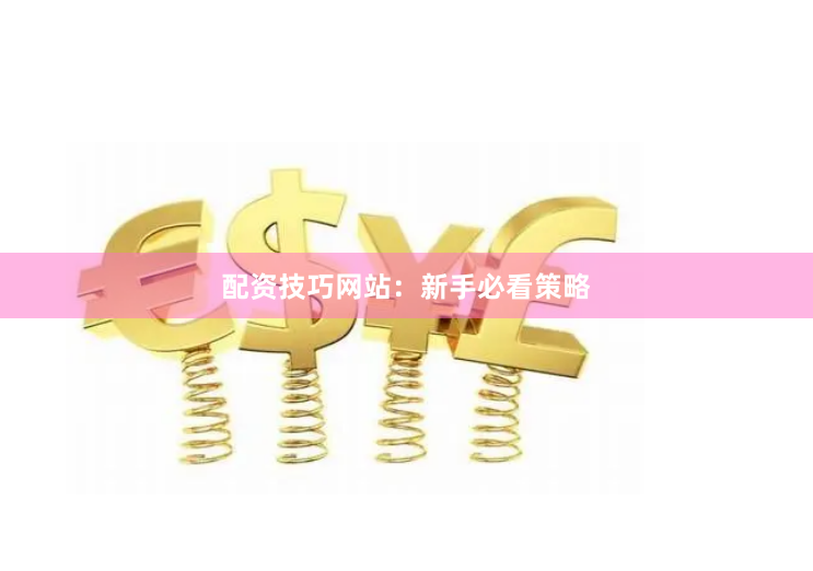 配资技巧网站：新手必看策略