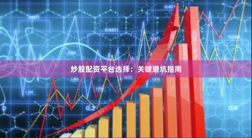 炒股配资平台选择：关键避坑指南
