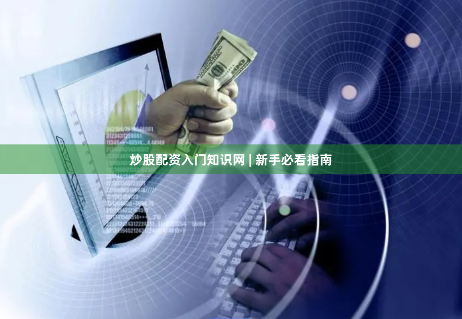 炒股配资入门知识网 | 新手必看指南