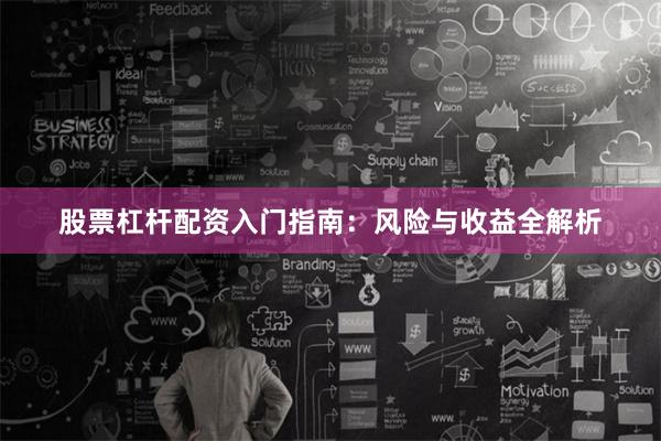 股票杠杆配资入门指南：风险与收益全解析