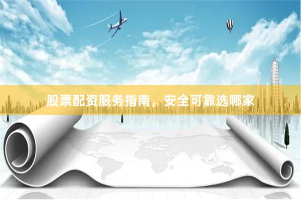 股票配资服务指南，安全可靠选哪家