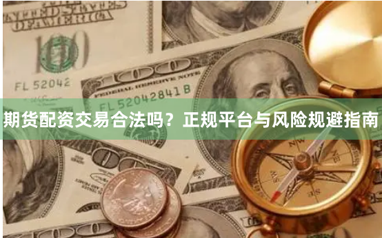期货配资交易合法吗？正规平台与风险规避指南