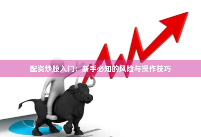 配资炒股入门：新手必知的风险与操作技巧