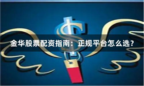 金华股票配资指南:正规平台怎么选?