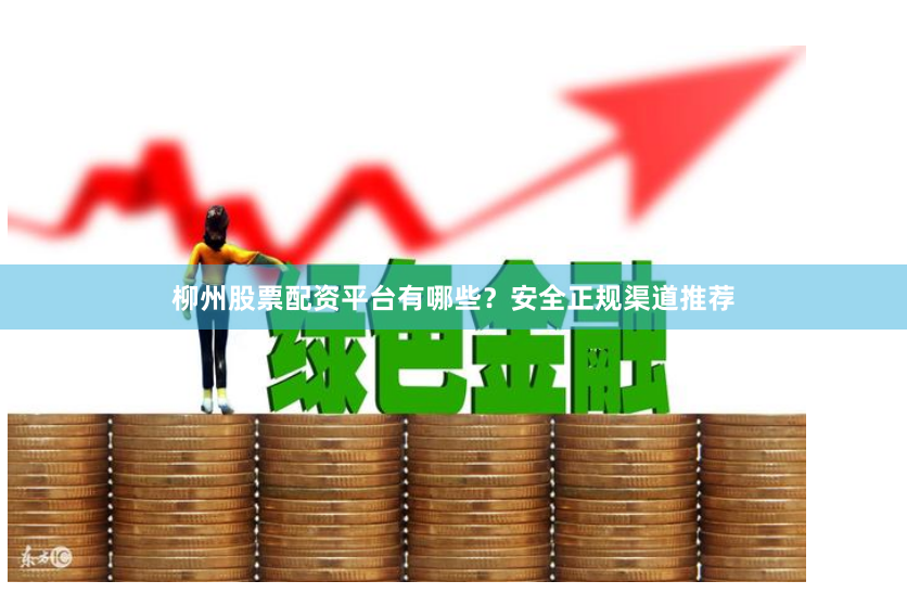 柳州股票配资平台有哪些？安全正规渠道推荐