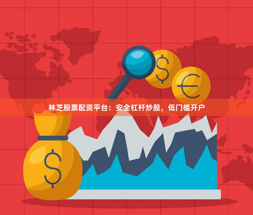 林芝股票配资平台：安全杠杆炒股，低门槛开户