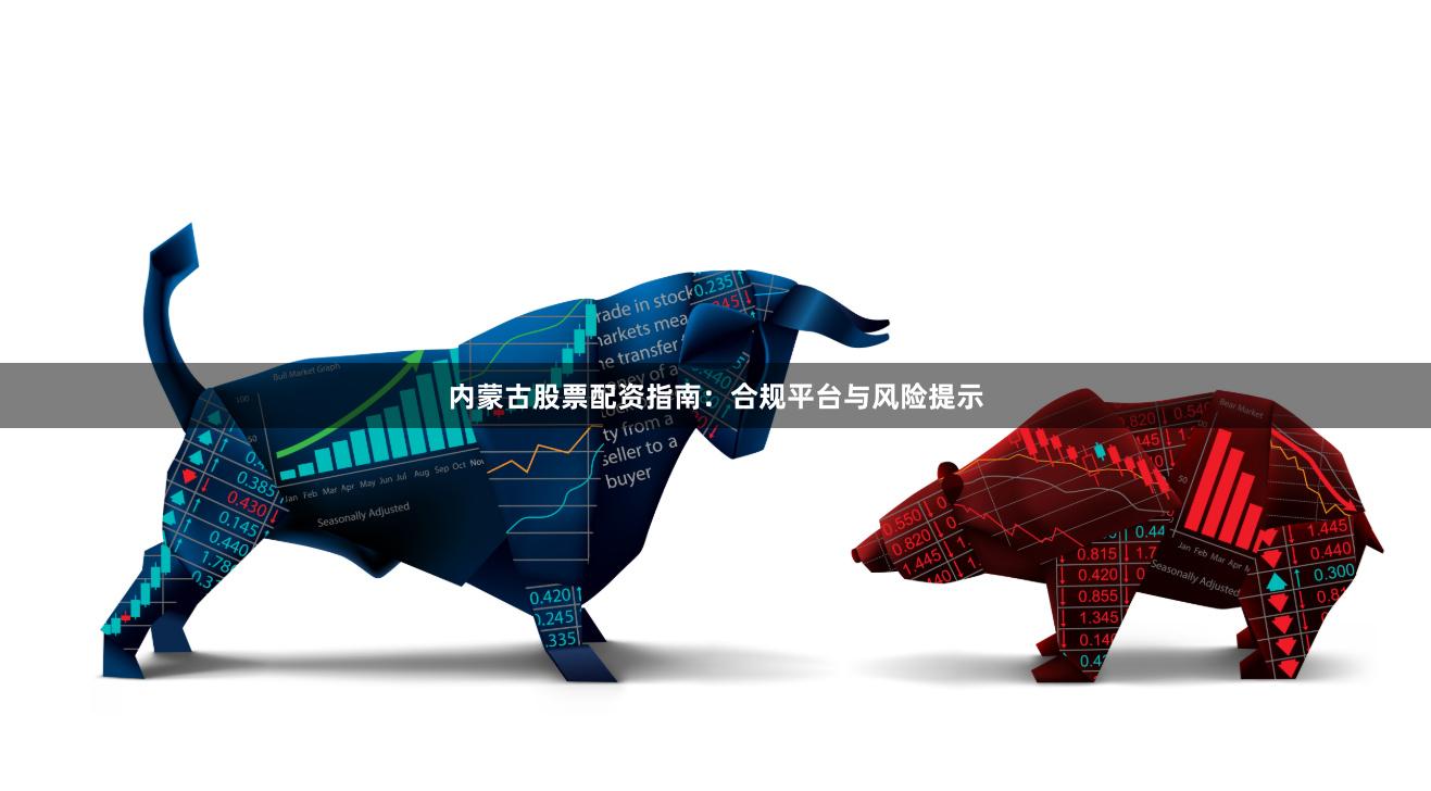 内蒙古股票配资指南：合规平台与风险提示