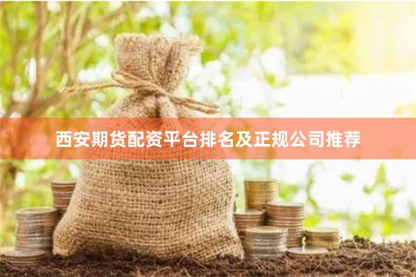 西安期货配资平台排名及正规公司推荐