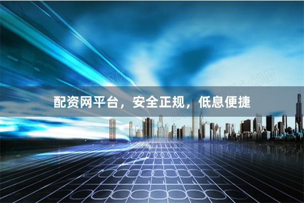 配资网平台，安全正规，低息便捷
