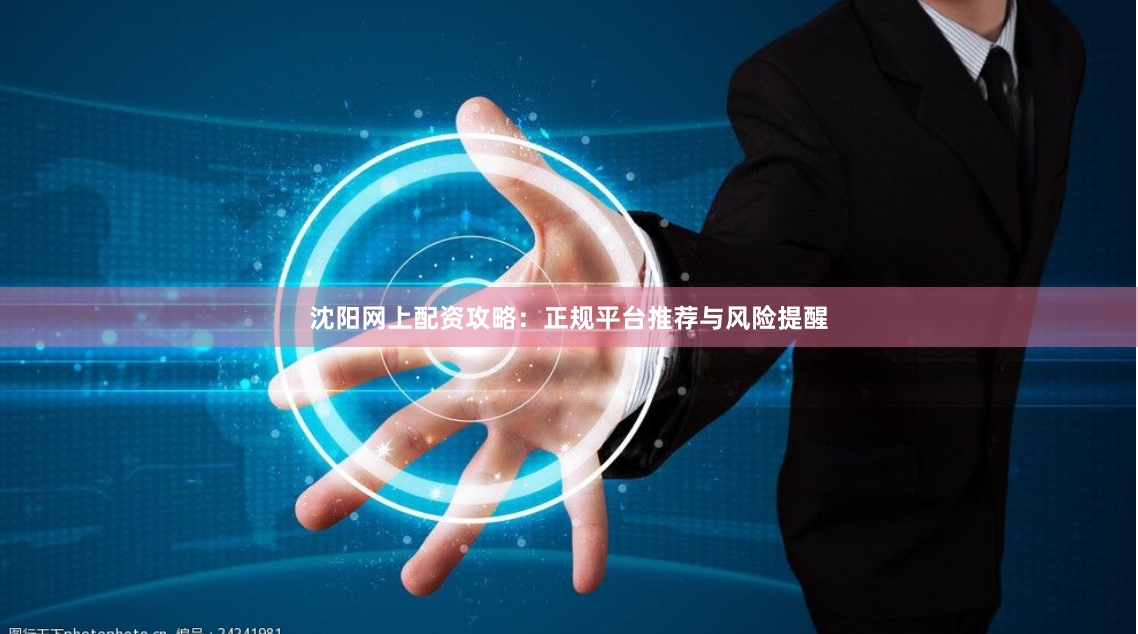 沈阳网上配资攻略：正规平台推荐与风险提醒