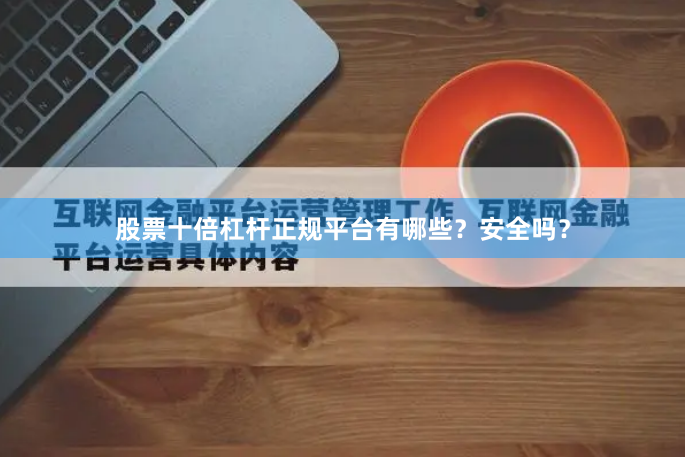 股票十倍杠杆正规平台有哪些？安全吗？
