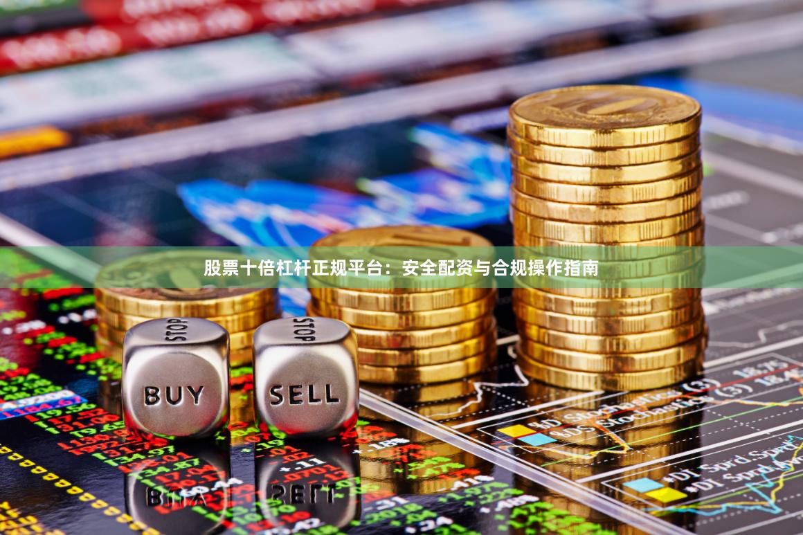 股票十倍杠杆正规平台：安全配资与合规操作指南