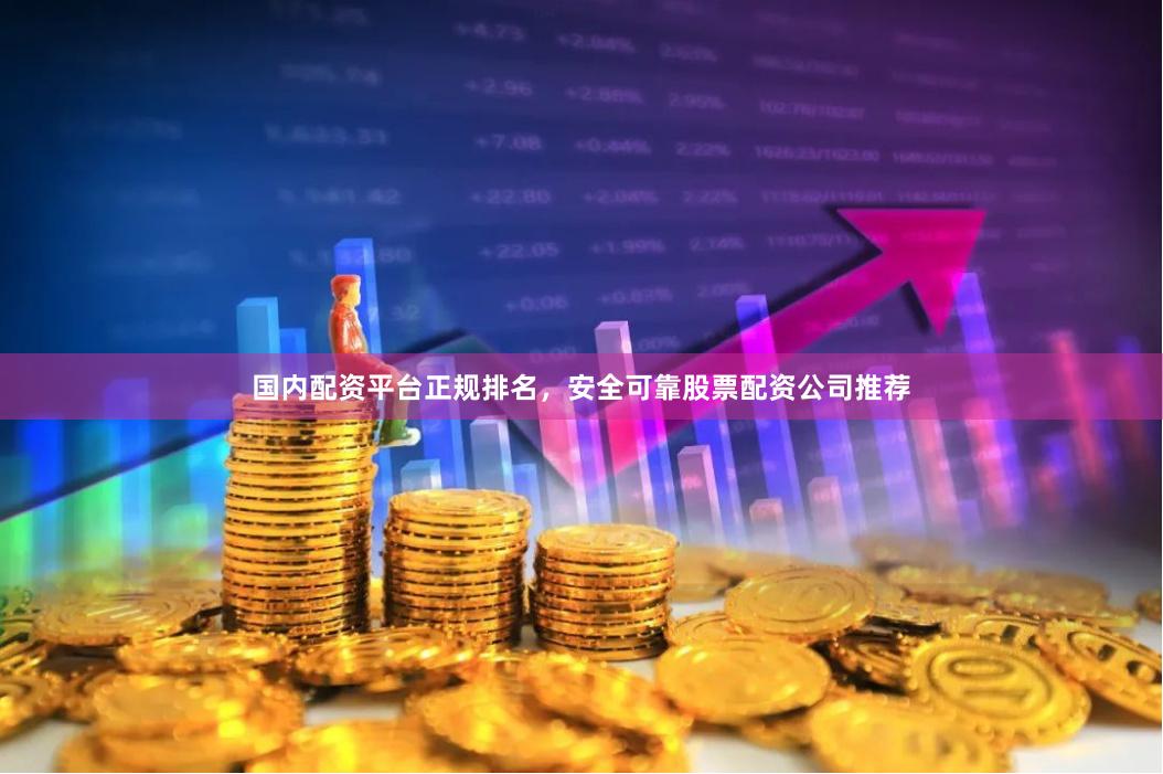 国内配资平台正规排名，安全可靠股票配资公司推荐