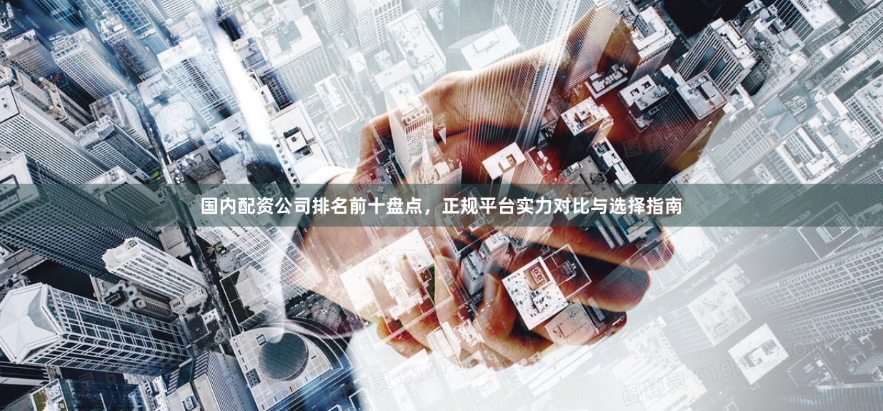 国内配资公司排名前十盘点，正规平台实力对比与选择指南