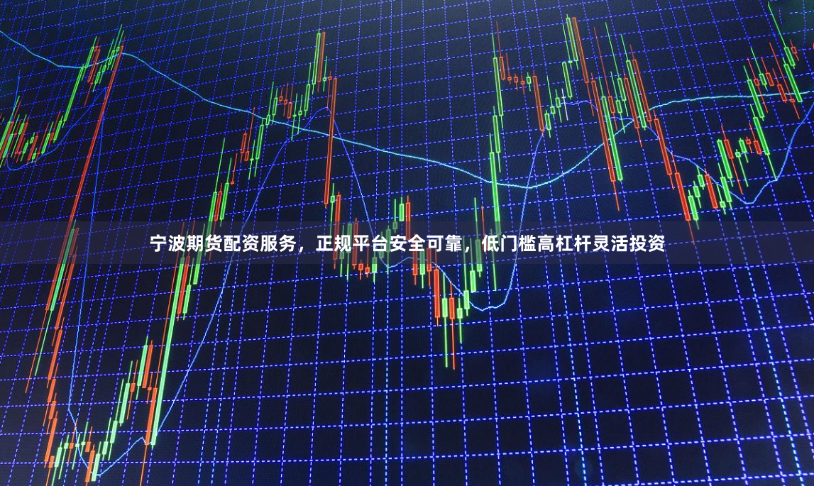 宁波期货配资服务，正规平台安全可靠，低门槛高杠杆灵活投资