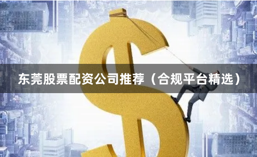 东莞股票配资公司推荐(合规平台精选)