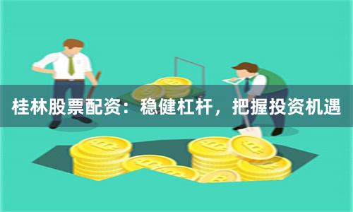 桂林股票配资：稳健杠杆，把握投资机遇