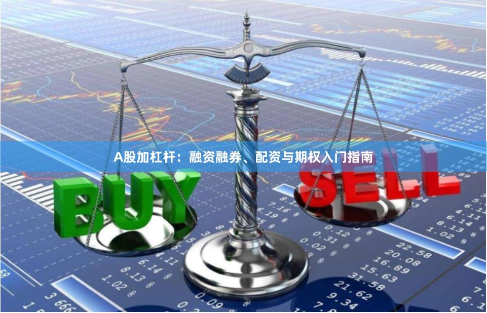 A股加杠杆:融资融券、配资与期权入门指南