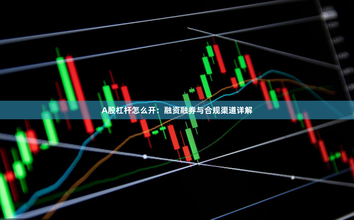 A股杠杆怎么开：融资融券与合规渠道详解