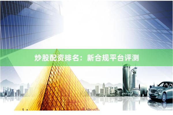 炒股配资排名：新合规平台评测