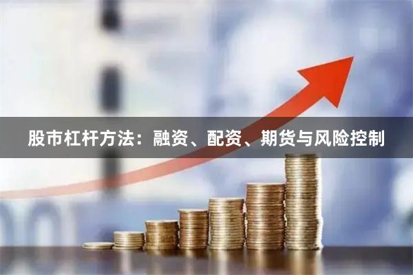 股市杠杆方法:融资、配资、期货与风险控制