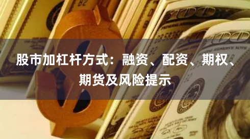 股市加杠杆方式：融资、配资、期权、期货及风险提示
