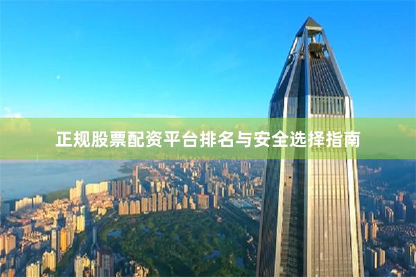正规股票配资平台排名与安全选择指南